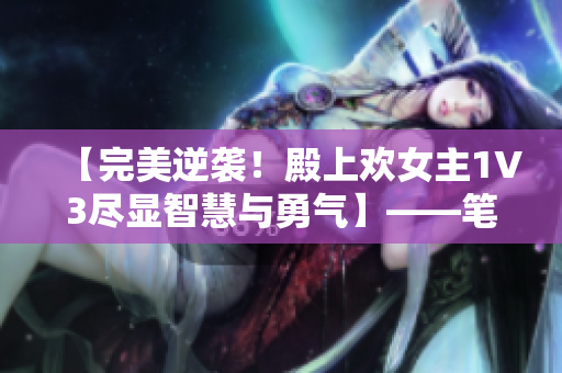【完美逆襲！殿上歡女主1V3盡顯智慧與勇氣】——筆趣閣最新力作