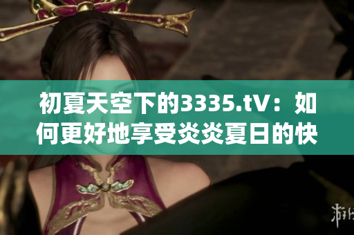 初夏天空下的3335.t∨：如何更好地享受炎炎夏日的快樂時(shí)光(1)
