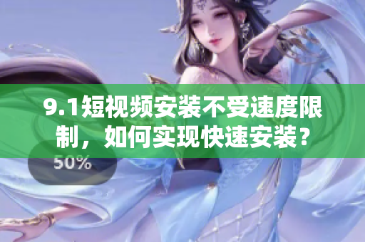 9.1短視頻安裝不受速度限制，如何實現(xiàn)快速安裝？