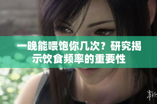 一晚能喂飽你幾次？研究揭示飲食頻率的重要性