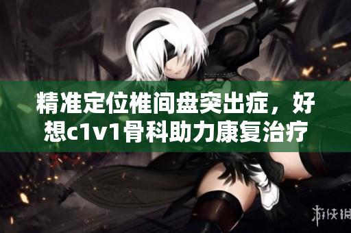 精準(zhǔn)定位椎間盤突出癥，好想c1v1骨科助力康復(fù)治療