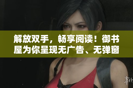 解放雙手，暢享閱讀！御書屋為你呈現(xiàn)無廣告、無彈窗的小說世界