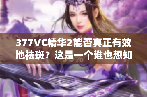 377VC精華2能否真正有效地祛斑？這是一個誰也想知道的問題(1)