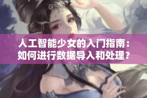 人工智能少女的入門指南：如何進行數(shù)據(jù)導(dǎo)入和處理？