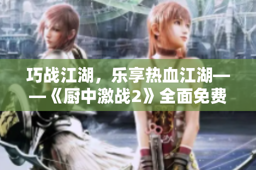 巧戰(zhàn)江湖，樂享熱血江湖——《廚中激戰(zhàn)2》全面免費(fèi)！
