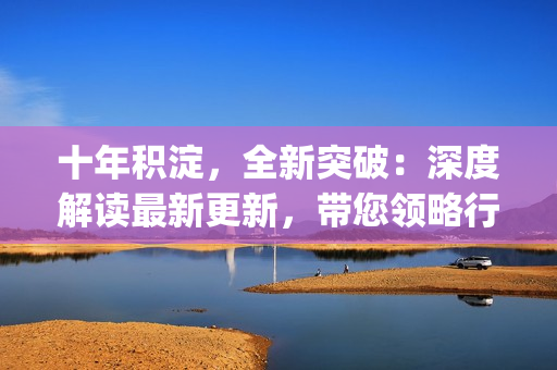 十年積淀，全新突破：深度解讀最新更新，帶您領(lǐng)略行業(yè)新風(fēng)向(1)