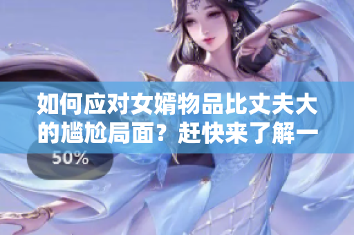 如何應(yīng)對女婿物品比丈夫大的尷尬局面？趕快來了解一下吧！
