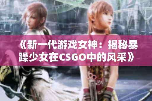 《新一代游戲女神：揭秘暴躁少女在CSGO中的風(fēng)采》