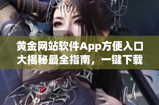 黃金網站軟件App方便入口大揭秘最全指南，一鍵下載與使用技巧揭秘(1)