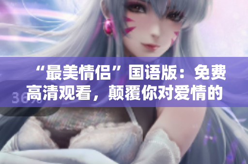 “最美情侶”國語版：免費(fèi)高清觀看，顛覆你對(duì)愛情的想象！