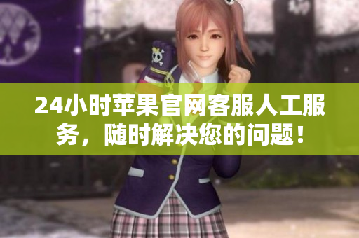 24小時蘋果官網客服人工服務，隨時解決您的問題！