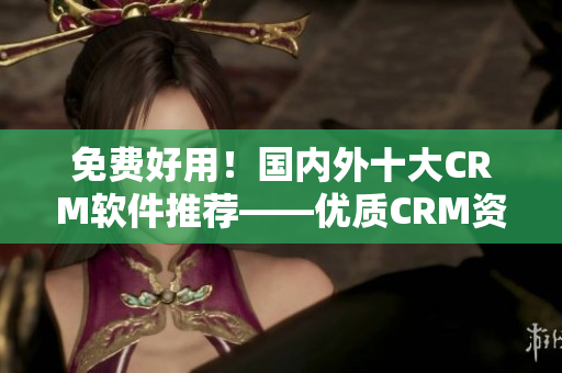 免費(fèi)好用！國內(nèi)外十大CRM軟件推薦——優(yōu)質(zhì)CRM資源免費(fèi)領(lǐng)取