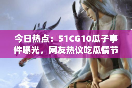 今日熱點：51CG10瓜子事件曝光，網(wǎng)友熱議吃瓜情節(jié)(1)