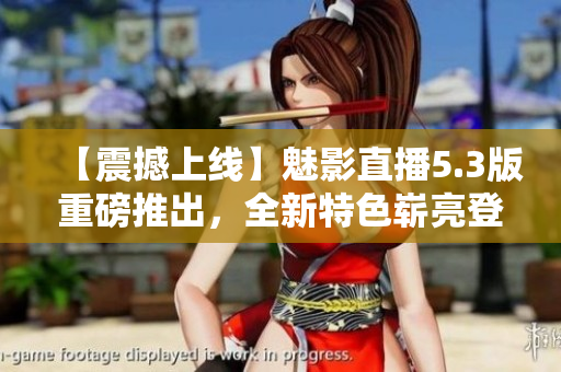 【震撼上線】魅影直播5.3版重磅推出，全新特色嶄亮登場！