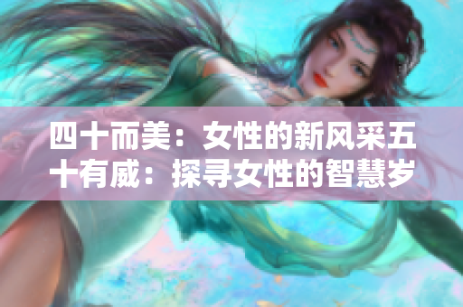 四十而美：女性的新風(fēng)采五十有威：探尋女性的智慧歲月韻味：女性生命的綻放