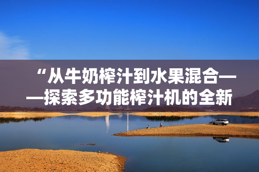 “從牛奶榨汁到水果混合——探索多功能榨汁機(jī)的全新魔力”