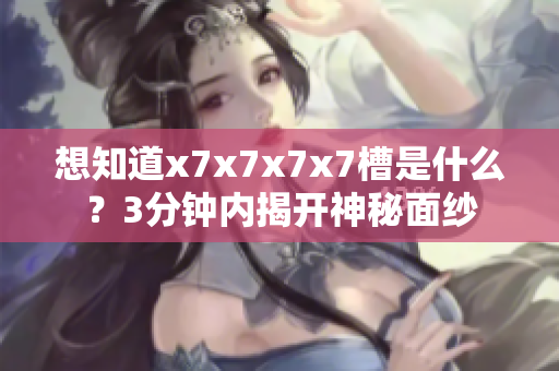 想知道x7x7x7x7槽是什么？3分鐘內(nèi)揭開神秘面紗
