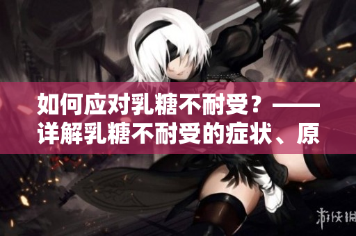 如何應(yīng)對乳糖不耐受？——詳解乳糖不耐受的癥狀、原因及治療方法