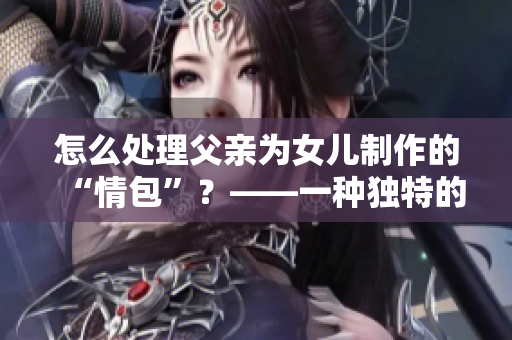 怎么處理父親為女兒制作的“情包”？——一種獨(dú)特的親情表達(dá)方式