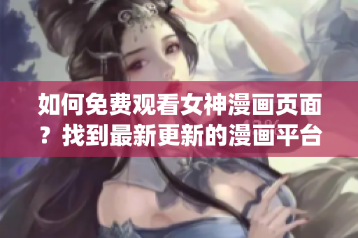 如何免費觀看女神漫畫頁面？找到最新更新的漫畫平臺吧!(1)