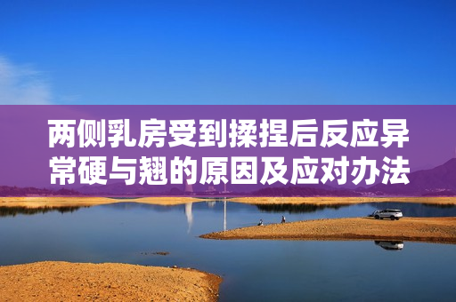 兩側(cè)乳房受到揉捏后反應(yīng)異常硬與翹的原因及應(yīng)對辦法