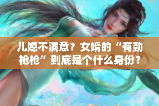 兒媳不滿意？女婿的“有勁槍槍”到底是個什么身份？