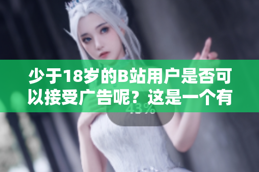 少于18歲的B站用戶是否可以接受廣告呢？這是一個有趣的問題！