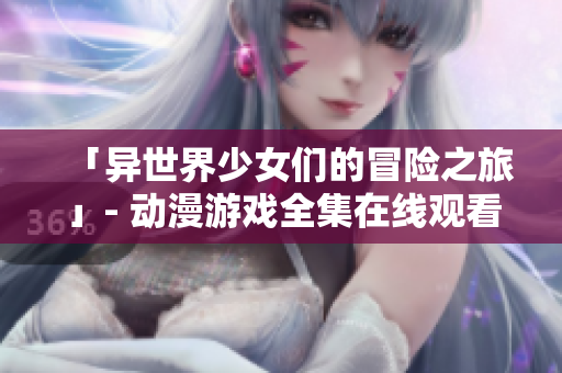 「異世界少女們的冒險(xiǎn)之旅」- 動(dòng)漫游戲全集在線觀看