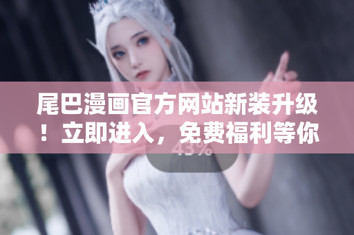 尾巴漫畫官方網(wǎng)站新裝升級(jí)！立即進(jìn)入，免費(fèi)福利等你拿！