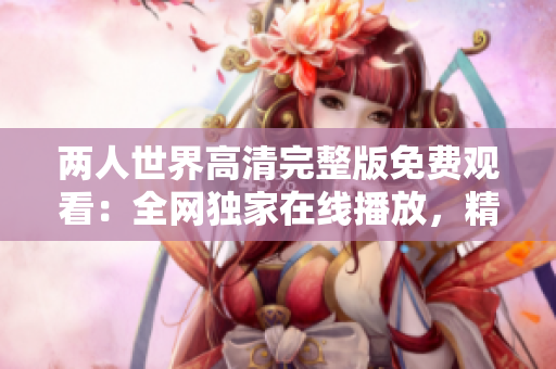 兩人世界高清完整版免費(fèi)觀看：全網(wǎng)獨(dú)家在線播放，精彩不容錯(cuò)過