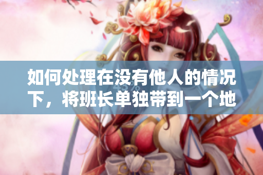 如何處理在沒有他人的情況下，將班長單獨帶到一個地方用餐的問題