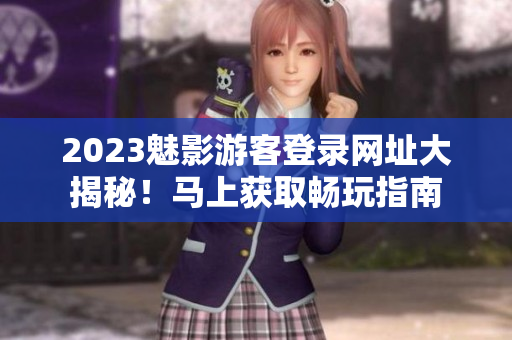 2023魅影游客登錄網(wǎng)址大揭秘！馬上獲取暢玩指南