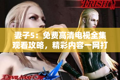 妻子5：免費(fèi)高清電視全集觀看攻略，精彩內(nèi)容一網(wǎng)打盡