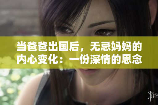 當爸爸出國后，無忌媽媽的內(nèi)心變化：一份深情的思念與責任之感！