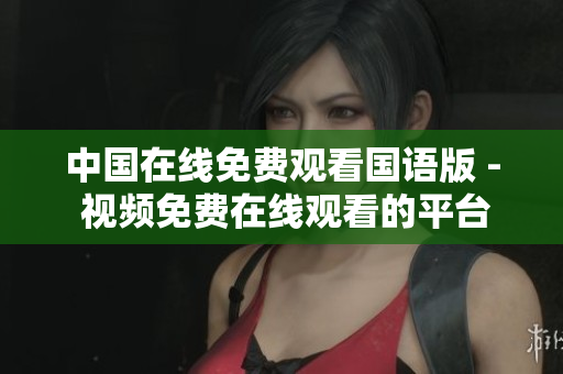 中國在線免費觀看國語版 - 視頻免費在線觀看的平臺