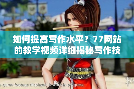 如何提高寫作水平？77網(wǎng)站的教學(xué)視頻詳細(xì)揭秘寫作技巧