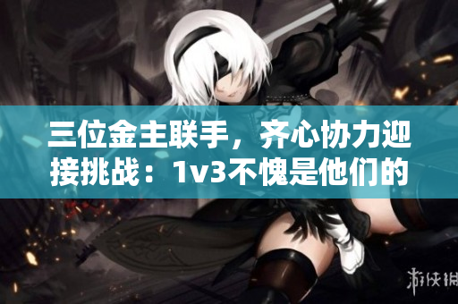 三位金主聯(lián)手，齊心協(xié)力迎接挑戰(zhàn)：1v3不愧是他們的勝利之路