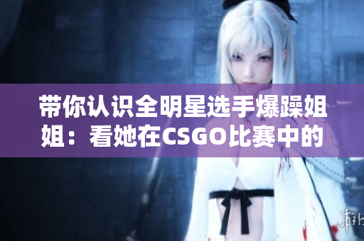 帶你認(rèn)識(shí)全明星選手爆躁姐姐：看她在CSGO比賽中的高能瞬間！