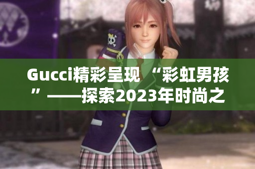 Gucci精彩呈現(xiàn) “彩虹男孩”——探索2023年時尚之路