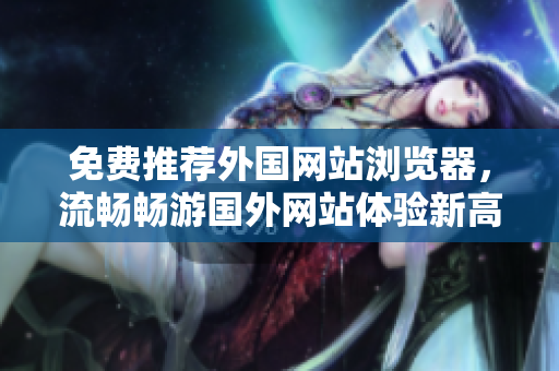 免費(fèi)推薦外國網(wǎng)站瀏覽器，流暢暢游國外網(wǎng)站體驗(yàn)新高度