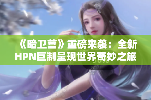 《暗衛(wèi)營》重磅來襲：全新HPN巨制呈現(xiàn)世界奇妙之旅！