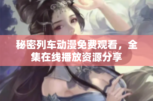 秘密列車動漫免費觀看，全集在線播放資源分享