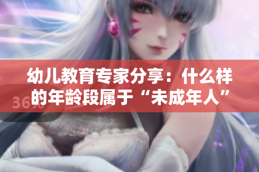 幼兒教育專家分享：什么樣的年齡段屬于“未成年人”？