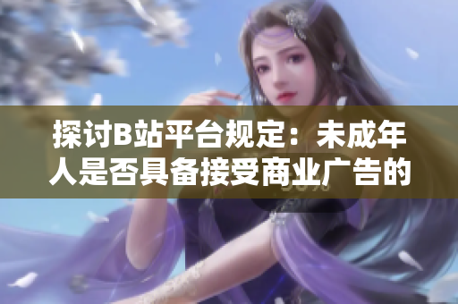 探討B(tài)站平臺(tái)規(guī)定：未成年人是否具備接受商業(yè)廣告的資格與限制