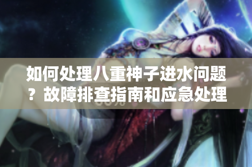 如何處理八重神子進水問題？故障排查指南和應急處理建議