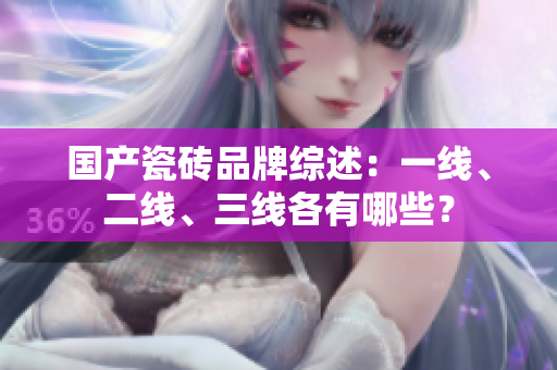 國產(chǎn)瓷磚品牌綜述：一線、二線、三線各有哪些？