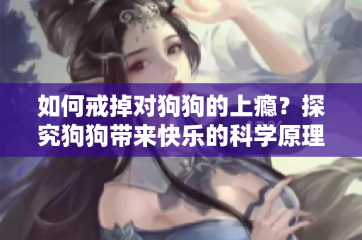 如何戒掉對(duì)狗狗的上癮？探究狗狗帶來快樂的科學(xué)原理與戒治方法！
