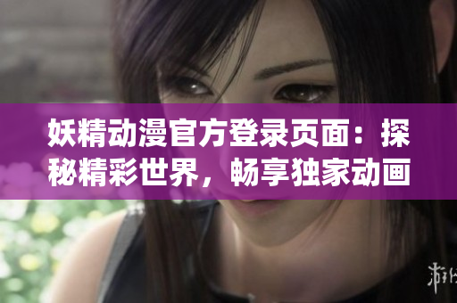 妖精動(dòng)漫官方登錄頁面：探秘精彩世界，暢享獨(dú)家動(dòng)畫資源(1)