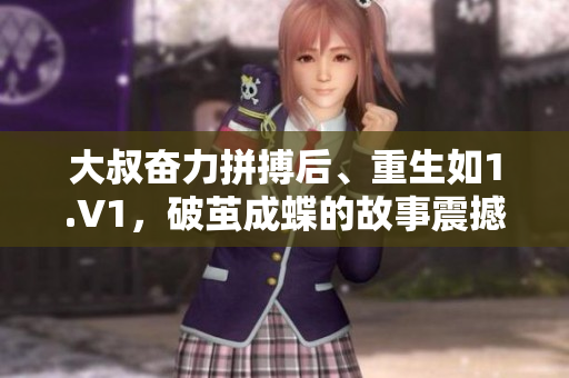 大叔奮力拼搏后、重生如1.V1，破繭成蝶的故事震撼人心！