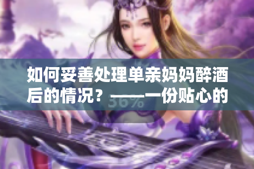 如何妥善處理單親媽媽醉酒后的情況？——一份貼心的指南